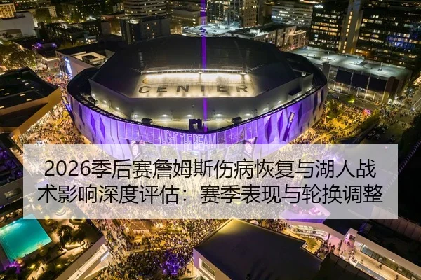 2026季后赛詹姆斯伤病恢复与湖人战术影响深度评估：赛季表现与轮换调整