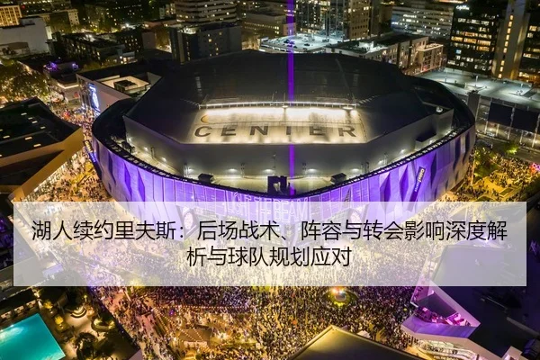 湖人续约里夫斯：后场战术、阵容与转会影响深度解析与球队规划应对